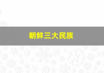 朝鲜三大民族