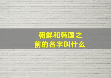 朝鲜和韩国之前的名字叫什么