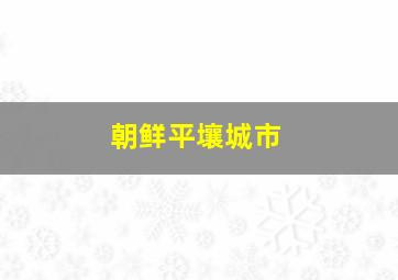 朝鲜平壤城市