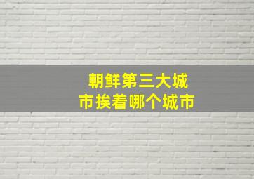 朝鲜第三大城市挨着哪个城市