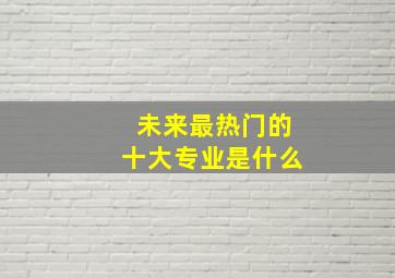 未来最热门的十大专业是什么