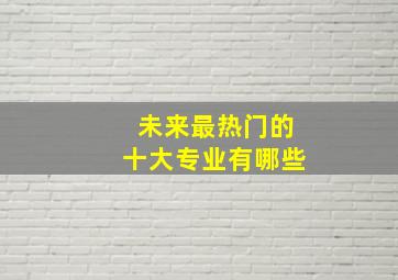 未来最热门的十大专业有哪些