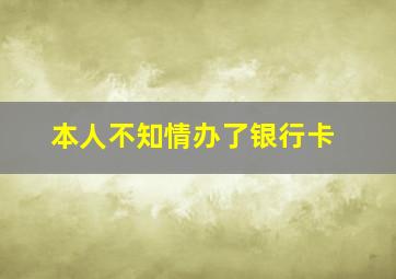 本人不知情办了银行卡