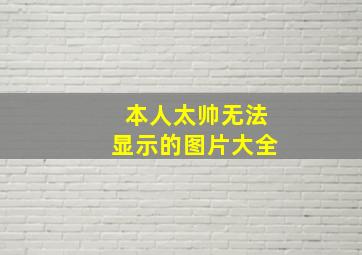 本人太帅无法显示的图片大全