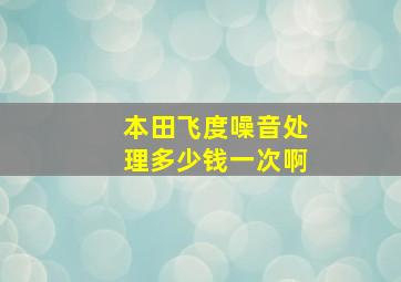 本田飞度噪音处理多少钱一次啊