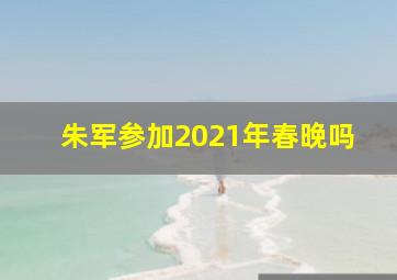 朱军参加2021年春晚吗