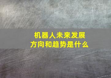 机器人未来发展方向和趋势是什么