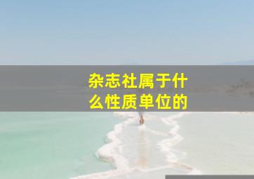 杂志社属于什么性质单位的