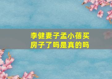 李健妻子孟小蓓买房子了吗是真的吗