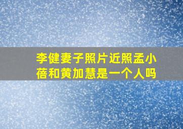 李健妻子照片近照孟小蓓和黄加慧是一个人吗