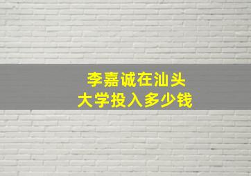 李嘉诚在汕头大学投入多少钱