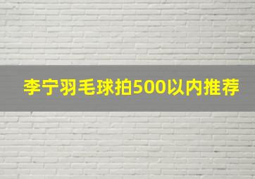 李宁羽毛球拍500以内推荐