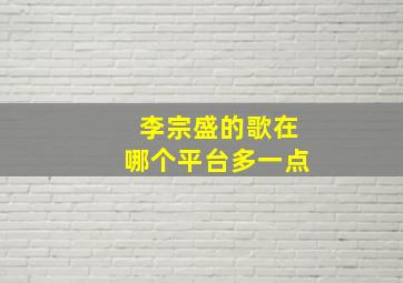 李宗盛的歌在哪个平台多一点