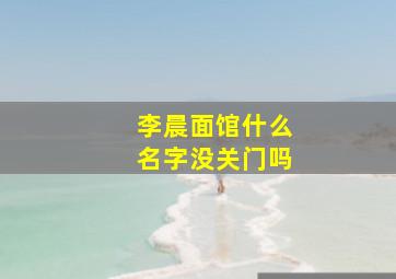 李晨面馆什么名字没关门吗