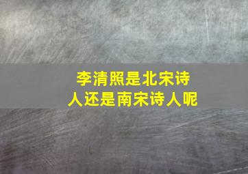 李清照是北宋诗人还是南宋诗人呢