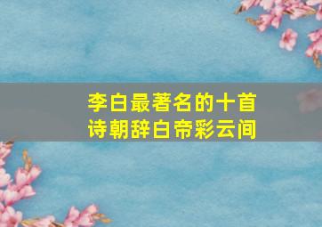 李白最著名的十首诗朝辞白帝彩云间