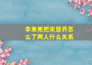 李秉宪把宋慧乔怎么了两人什么关系