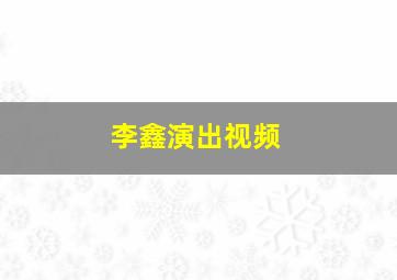 李鑫演出视频