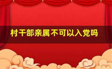 村干部亲属不可以入党吗