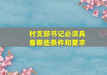 村支部书记必须具备哪些条件和要求