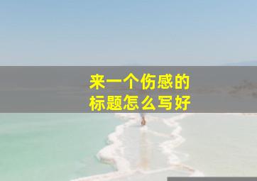 来一个伤感的标题怎么写好