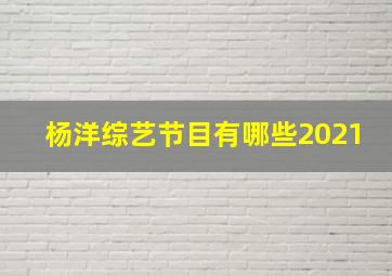 杨洋综艺节目有哪些2021