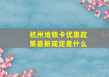 杭州地铁卡优惠政策最新规定是什么