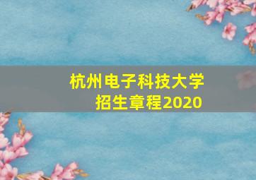 杭州电子科技大学招生章程2020