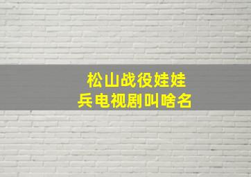 松山战役娃娃兵电视剧叫啥名