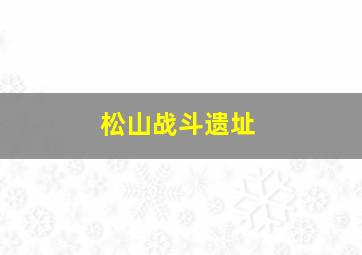 松山战斗遗址