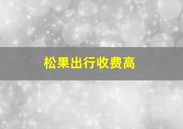 松果出行收费高