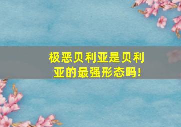 极恶贝利亚是贝利亚的最强形态吗!