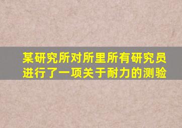 某研究所对所里所有研究员进行了一项关于耐力的测验