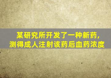 某研究所开发了一种新药,测得成人注射该药后血药浓度