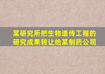 某研究所把生物遗传工程的研究成果转让给某制药公司