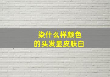 染什么样颜色的头发显皮肤白