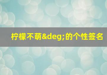 柠檬不萌°的个性签名