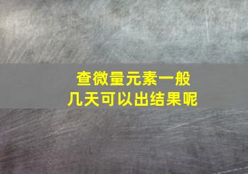 查微量元素一般几天可以出结果呢