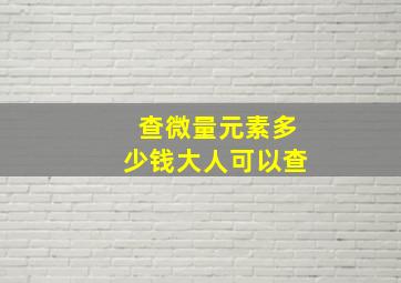 查微量元素多少钱大人可以查