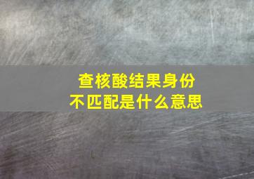 查核酸结果身份不匹配是什么意思