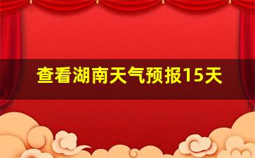 查看湖南天气预报15天