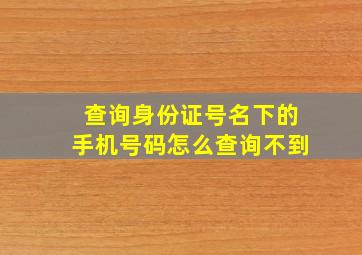 查询身份证号名下的手机号码怎么查询不到