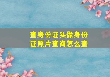 查身份证头像身份证照片查询怎么查