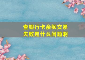 查银行卡余额交易失败是什么问题啊