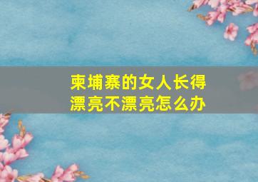 柬埔寨的女人长得漂亮不漂亮怎么办