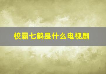 校霸七鹤是什么电视剧