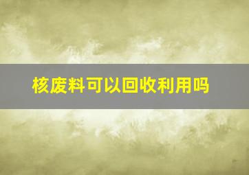 核废料可以回收利用吗