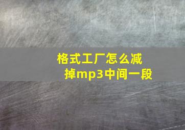 格式工厂怎么减掉mp3中间一段