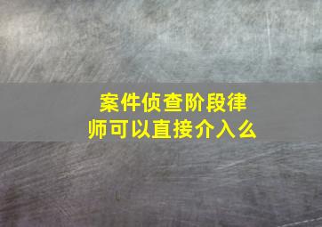 案件侦查阶段律师可以直接介入么