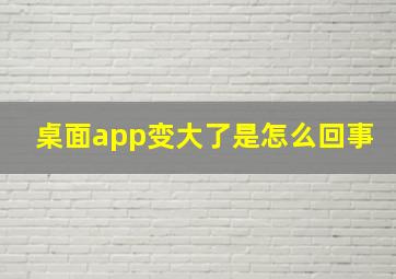 桌面app变大了是怎么回事